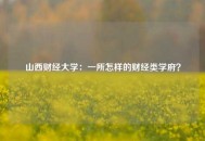 山西财经大学：一所怎样的财经类学府？