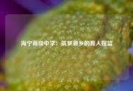 海宁高级中学：筑梦潮乡的育人摇篮