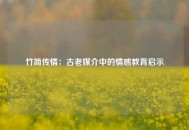 竹简传情：古老媒介中的情感教育启示