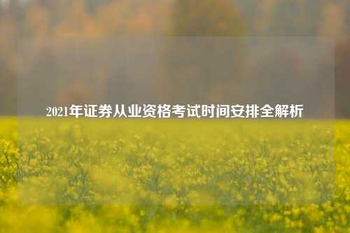 2021年证券从业资格考试时间安排全解析