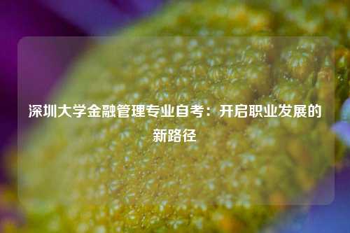 深圳大学金融管理专业自考：开启职业发展的新路径