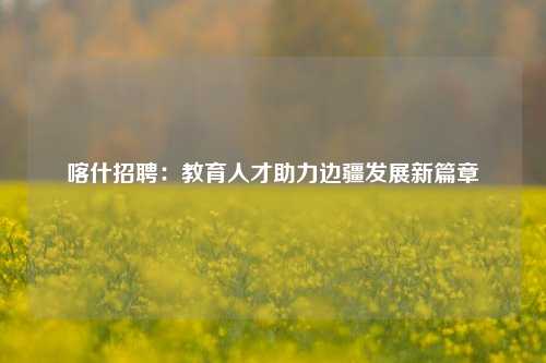 喀什招聘：教育人才助力边疆发展新篇章