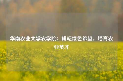 华南农业大学农学院：耕耘绿色希望，培育农业英才